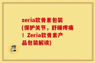 zeria软骨素包装(保护关节，舒缓疼痛！Zeria软骨素产品包装解读)
