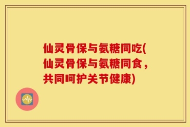 仙灵骨保与氨糖同吃(仙灵骨保与氨糖同食，共同呵护关节健康)