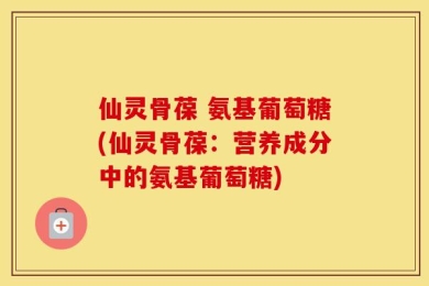 仙灵骨葆 氨基葡萄糖(仙灵骨葆：营养成分中的氨基葡萄糖)
