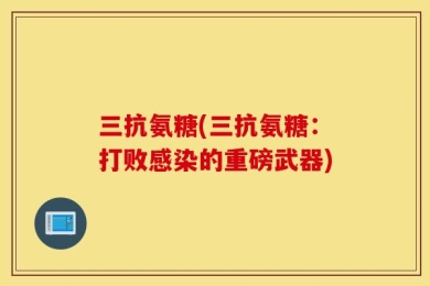 三抗氨糖(三抗氨糖：打败感染的重磅武器)