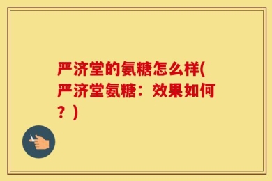 严济堂的氨糖怎么样(严济堂氨糖：效果如何？)