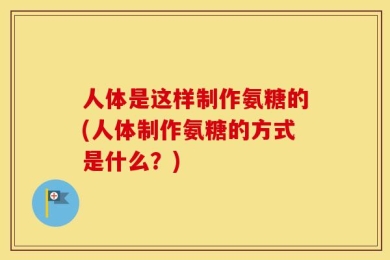 人体是这样制作氨糖的(人体制作氨糖的方式是什么？)