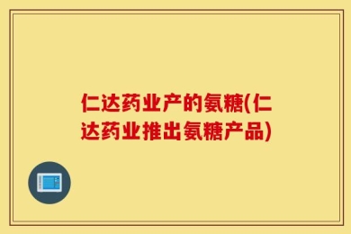 仁达药业产的氨糖(仁达药业推出氨糖产品)