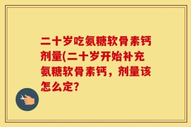 二十岁吃氨糖软骨素钙剂量(二十岁开始补充氨糖软骨素钙，剂量该怎么定？