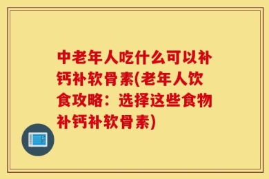 中老年人吃什么可以补钙补软骨素(老年人饮食攻略：选择这些食物补钙补软骨素)