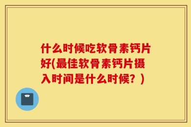 什么时候吃软骨素钙片好(最佳软骨素钙片摄入时间是什么时候？)