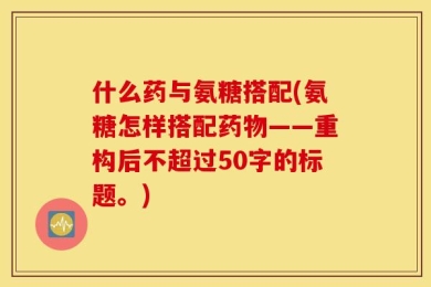 什么药与氨糖搭配(氨糖怎样搭配药物——重构后不超过50字的标题。)