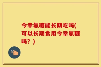 今幸氨糖能长期吃吗(可以长期食用今幸氨糖吗？)