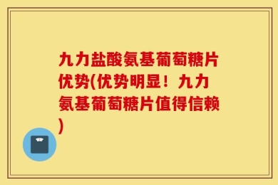 九力盐酸氨基葡萄糖片优势(优势明显！九力氨基葡萄糖片值得信赖)
