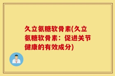 久立氨糖软骨素(久立氨糖软骨素：促进关节健康的有效成分)