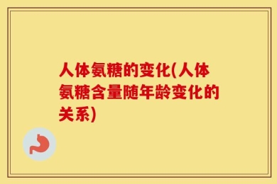 人体氨糖的变化(人体氨糖含量随年龄变化的关系)