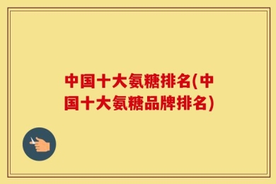 中国十大氨糖排名(中国十大氨糖品牌排名)