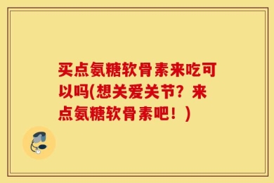 买点氨糖软骨素来吃可以吗(想关爱关节？来点氨糖软骨素吧！)