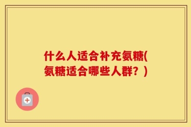 什么人适合补充氨糖(氨糖适合哪些人群？)