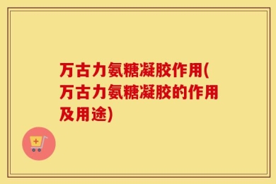 万古力氨糖凝胶作用(万古力氨糖凝胶的作用及用途)