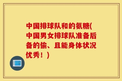 中国排球队和的氨糖(中国男女排球队准备后备的偷、且能身体状况优秀！)
