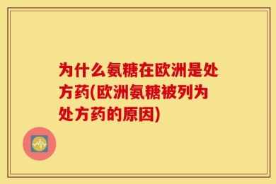 为什么氨糖在欧洲是处方药(欧洲氨糖被列为处方药的原因)