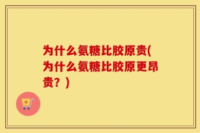 为什么氨糖比胶原贵(为什么氨糖比胶原更昂贵？)