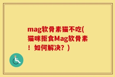 mag软骨素猫不吃(猫咪拒食Mag软骨素！如何解决？)
