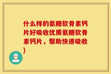 什么样的氨糖软骨素钙片好吸收优质氨糖软骨素钙片，帮助快速吸收)
