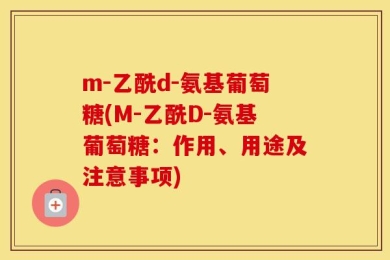 m-乙酰d-氨基葡萄糖(M-乙酰D-氨基葡萄糖：作用、用途及注意事项)