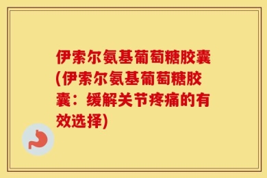 伊索尔氨基葡萄糖胶囊(伊索尔氨基葡萄糖胶囊：缓解关节疼痛的有效选择)