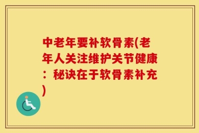 中老年要补软骨素(老年人关注维护关节健康：秘诀在于软骨素补充)