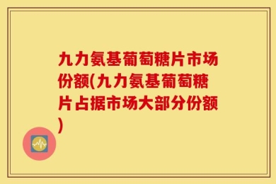九力氨基葡萄糖片市场份额(九力氨基葡萄糖片占据市场大部分份额)