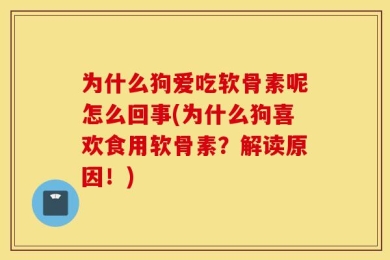 为什么狗爱吃软骨素呢怎么回事(为什么狗喜欢食用软骨素？解读原因！)
