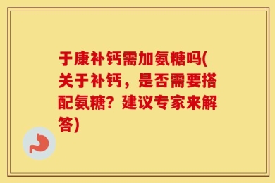 于康补钙需加氨糖吗(关于补钙，是否需要搭配氨糖？建议专家来解答)