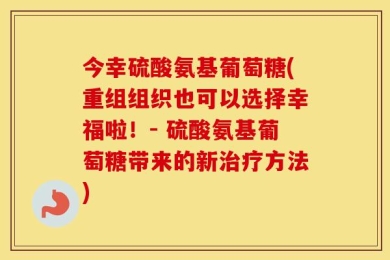 今幸硫酸氨基葡萄糖(重组组织也可以选择幸福啦！- 硫酸氨基葡萄糖带来的新治疗方法)