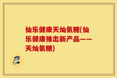 仙乐健康天灿氨糖(仙乐健康推出新产品——天灿氨糖)