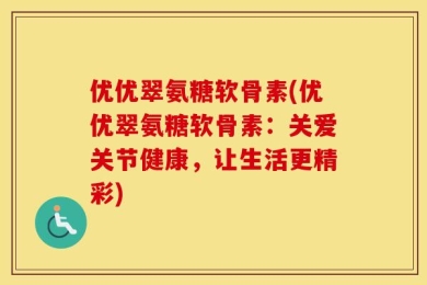 优优翠氨糖软骨素(优优翠氨糖软骨素：关爱关节健康，让生活更精彩)