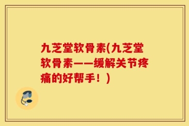 九芝堂软骨素(九芝堂软骨素——缓解关节疼痛的好帮手！)