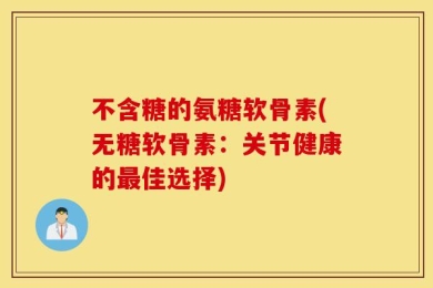 不含糖的氨糖软骨素(无糖软骨素：关节健康的最佳选择)
