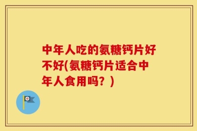 中年人吃的氨糖钙片好不好(氨糖钙片适合中年人食用吗？)