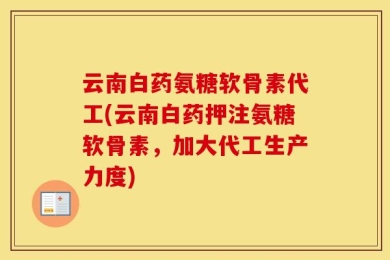 云南白药氨糖软骨素代工(云南白药押注氨糖软骨素，加大代工生产力度)