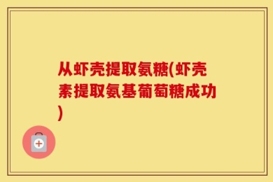 从虾壳提取氨糖(虾壳素提取氨基葡萄糖成功)