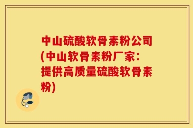 中山硫酸软骨素粉公司(中山软骨素粉厂家：提供高质量硫酸软骨素粉)