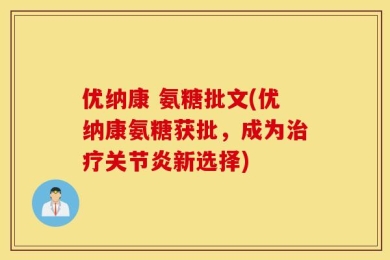 优纳康 氨糖批文(优纳康氨糖获批，成为治疗关节炎新选择)