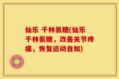 仙乐 千林氨糖(仙乐千林氨糖，改善关节疼痛，恢复运动自如)