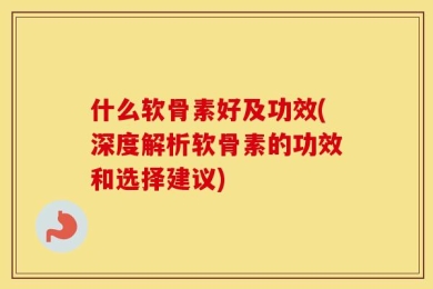 什么软骨素好及功效(深度解析软骨素的功效和选择建议)