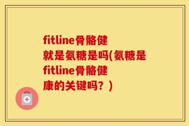 fitline骨骼健就是氨糖是吗(氨糖是fitline骨骼健康的关键吗？)