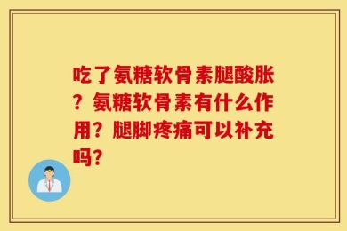 吃了氨糖软骨素腿酸胀？氨糖软骨素有什么作用？腿脚疼痛可以补充吗？