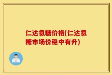 仁达氨糖价格(仁达氨糖市场价稳中有升)