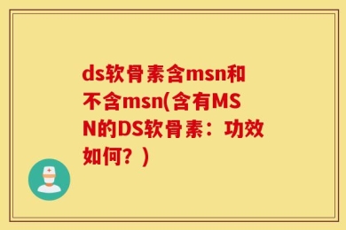 ds软骨素含msn和不含msn(含有MSN的DS软骨素：功效如何？)