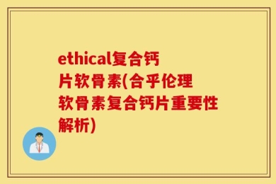 ethical复合钙片软骨素(合乎伦理 软骨素复合钙片重要性解析)