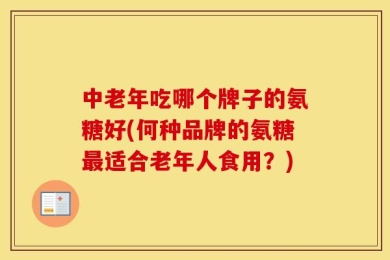 中老年吃哪个牌子的氨糖好(何种品牌的氨糖最适合老年人食用？)