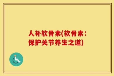 人补软骨素(软骨素：保护关节养生之道)