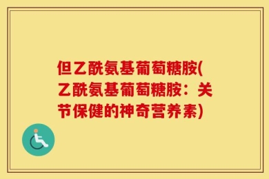 但乙酰氨基葡萄糖胺(乙酰氨基葡萄糖胺：关节保健的神奇营养素)